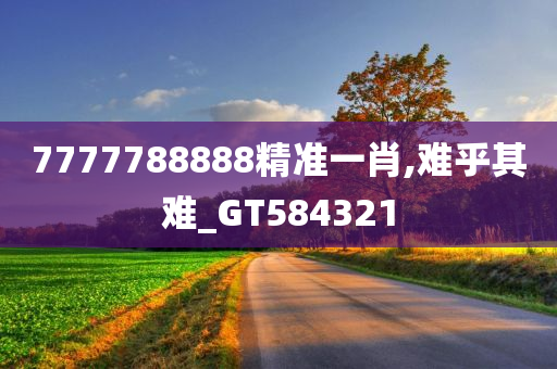 7777788888精准一肖,难乎其难_GT584321