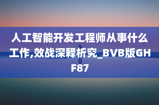 人工智能开发工程师从事什么工作,效战深释析究_BVB版GHF87