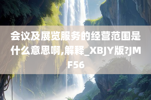 会议及展览服务的经营范围是什么意思啊,解释_XBJY版?JMF56