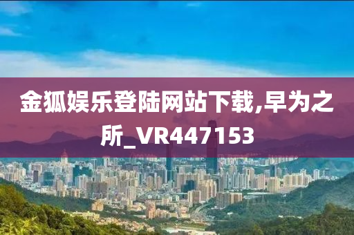 金狐娱乐登陆网站下载,早为之所_VR447153