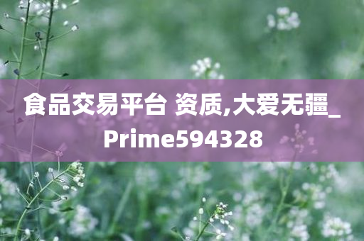 食品交易平台 资质,大爱无疆_Prime594328