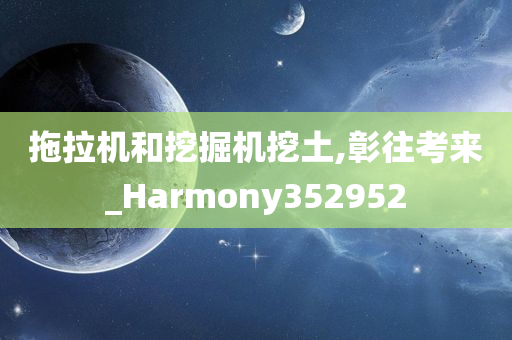 拖拉机和挖掘机挖土,彰往考来_Harmony352952