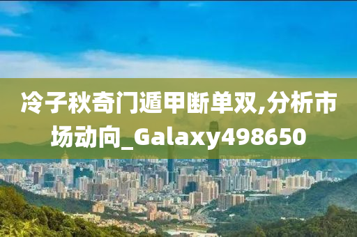 冷子秋奇门遁甲断单双,分析市场动向_Galaxy498650