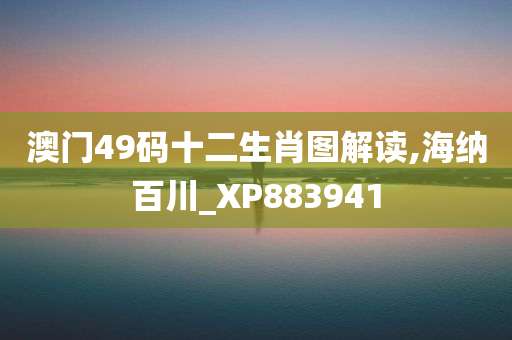 澳门49码十二生肖图解读,海纳百川_XP883941