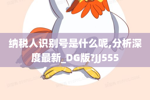 纳税人识别号是什么呢,分析深度最新_DG版?JJ555