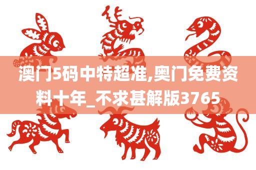 澳门5码中特超准,奥门免费资料十年_不求甚解版3765