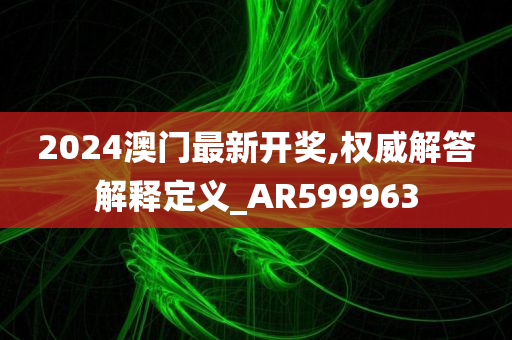 2024澳门最新开奖,权威解答解释定义_AR599963