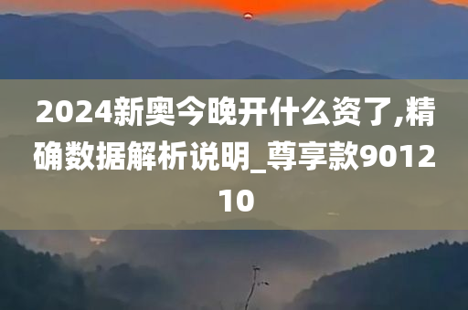 2024新奥今晚开什么资了,精确数据解析说明_尊享款901210