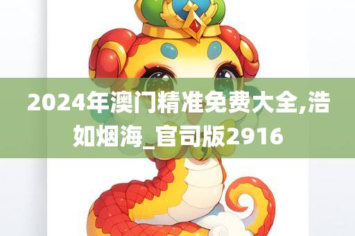 2024年澳门精准免费大全,浩如烟海_官司版2916