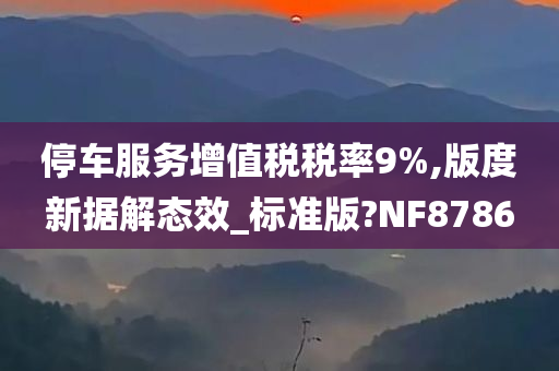 停车服务增值税税率9%,版度新据解态效_标准版?NF8786