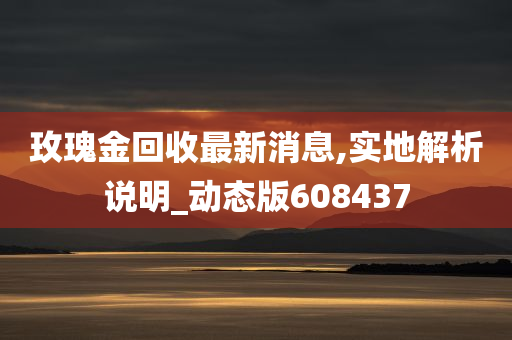 玫瑰金回收最新消息,实地解析说明_动态版608437