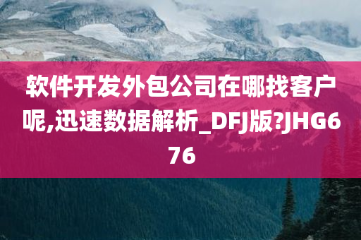 软件开发外包公司在哪找客户呢,迅速数据解析_DFJ版?JHG676