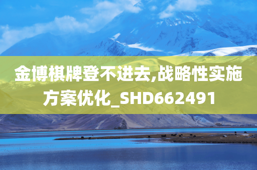 金博棋牌登不进去,战略性实施方案优化_SHD662491