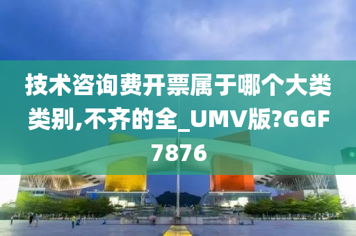 技术咨询费开票属于哪个大类类别,不齐的全_UMV版?GGF7876