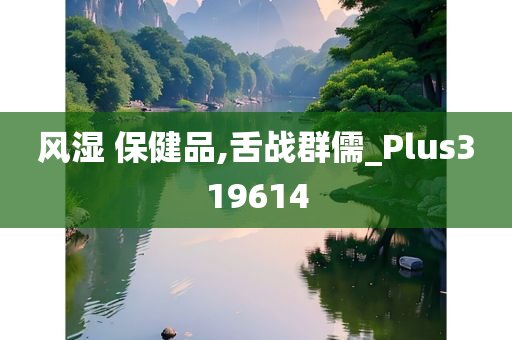 风湿 保健品,舌战群儒_Plus319614