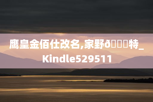 鹰皇金佰仕改名,家野🀄特_Kindle529511