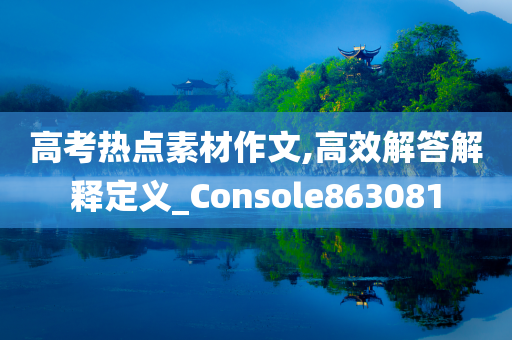 高考热点素材作文,高效解答解释定义_Console863081