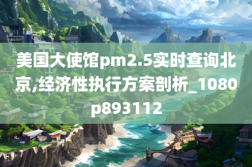 美国大使馆pm2.5实时查询北京,经济性执行方案剖析_1080p893112