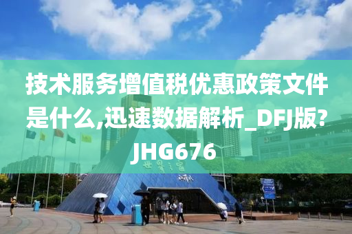 技术服务增值税优惠政策文件是什么,迅速数据解析_DFJ版?JHG676