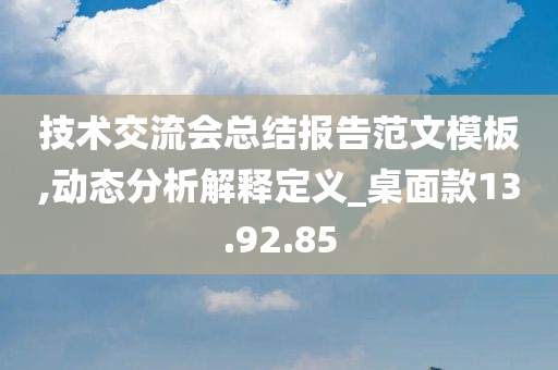 技术交流会总结报告范文模板,动态分析解释定义_桌面款13.92.85