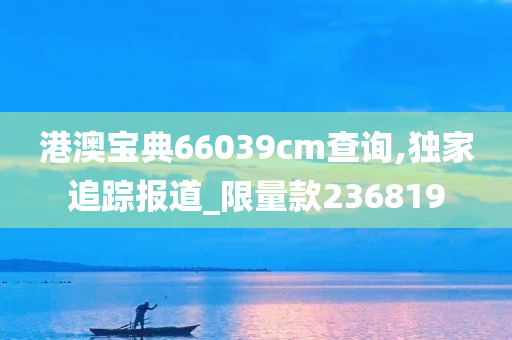 港澳宝典66039cm查询,独家追踪报道_限量款236819