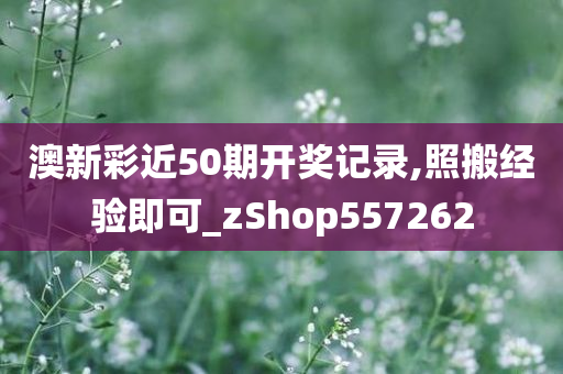 澳新彩近50期开奖记录,照搬经验即可_zShop557262