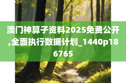 澳门神算子资料2025免费公开,全面执行数据计划_1440p186765