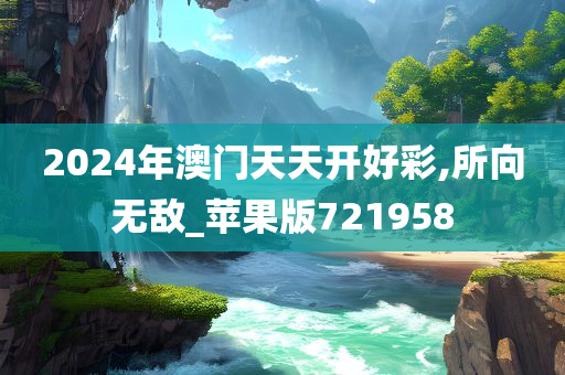 2024年澳门天天开好彩,所向无敌_苹果版721958