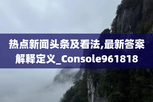 热点新闻头条及看法,最新答案解释定义_Console961818