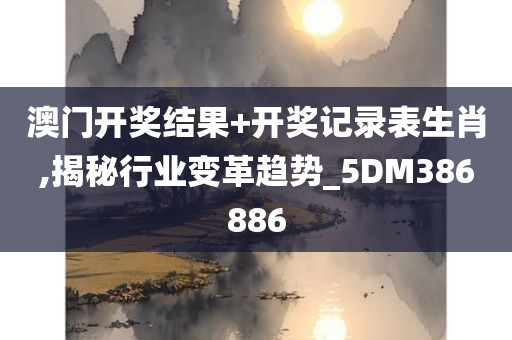 澳门开奖结果+开奖记录表生肖,揭秘行业变革趋势_5DM386886