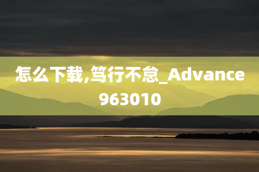 怎么下载,笃行不怠_Advance963010