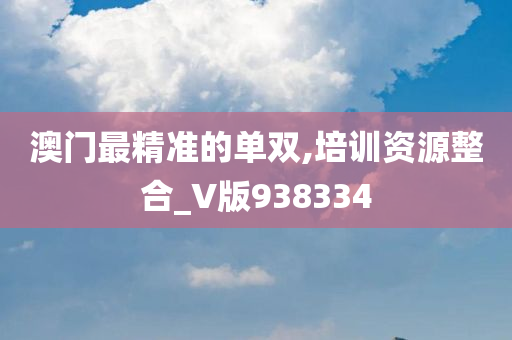 澳门最精准的单双,培训资源整合_V版938334