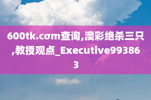 600tk.cσm查询,澳彩绝杀三只,教授观点_Executive993863