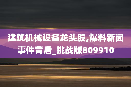 建筑机械设备龙头股,爆料新闻事件背后_挑战版809910