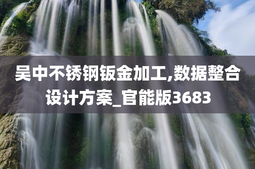 吴中不锈钢钣金加工,数据整合设计方案_官能版3683