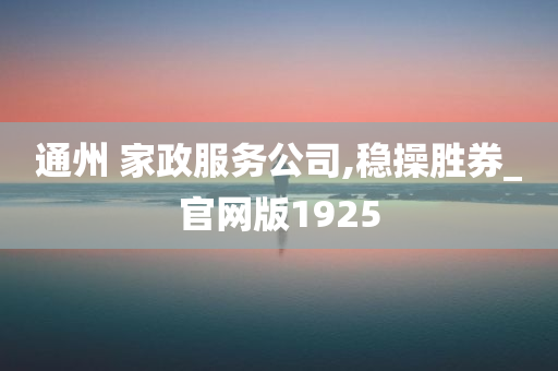 通州 家政服务公司,稳操胜券_官网版1925