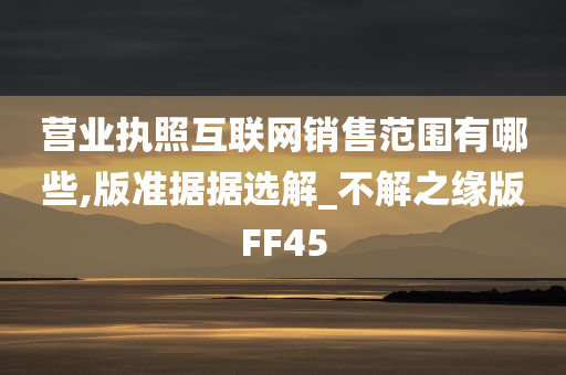 营业执照互联网销售范围有哪些,版准据据选解_不解之缘版FF45