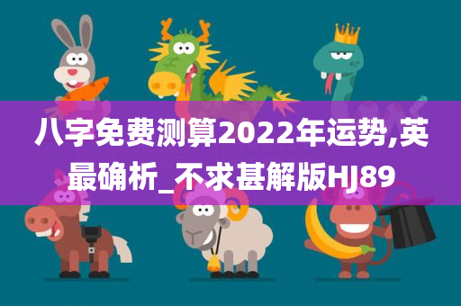 八字免费测算2022年运势,英最确析_不求甚解版HJ89