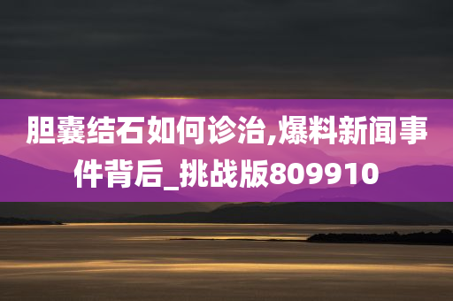 胆囊结石如何诊治,爆料新闻事件背后_挑战版809910