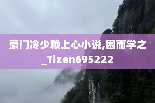 豪门冷少赖上心小说,困而学之_Tizen695222