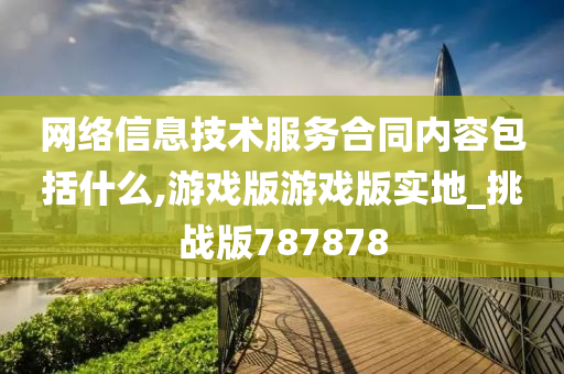 网络信息技术服务合同内容包括什么,游戏版游戏版实地_挑战版787878