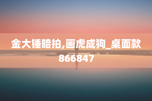 金大锤暗拍,画虎成狗_桌面款866847