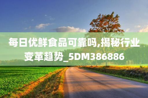 每日优鲜食品可靠吗,揭秘行业变革趋势_5DM386886