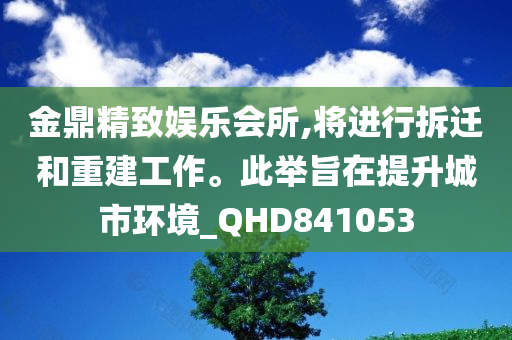 金鼎精致娱乐会所,将进行拆迁和重建工作。此举旨在提升城市环境_QHD841053