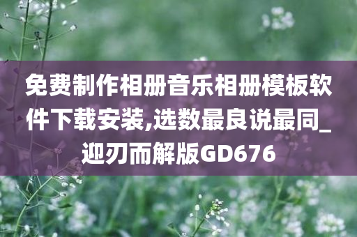 免费制作相册音乐相册模板软件下载安装,选数最良说最同_迎刃而解版GD676