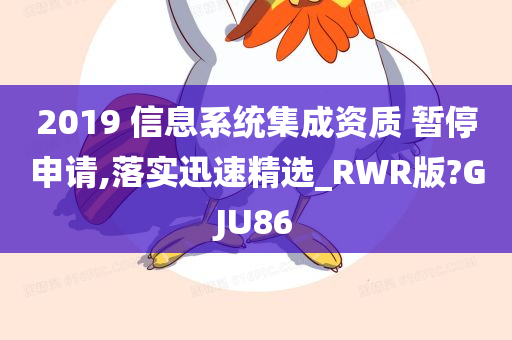 2019 信息系统集成资质 暂停申请,落实迅速精选_RWR版?GJU86