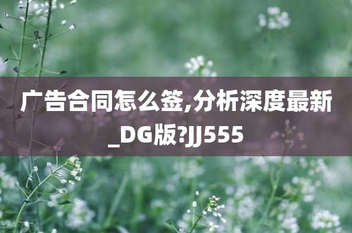 广告合同怎么签,分析深度最新_DG版?JJ555