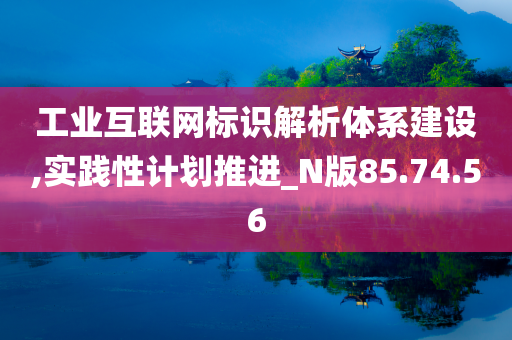 工业互联网标识解析体系建设,实践性计划推进_N版85.74.56