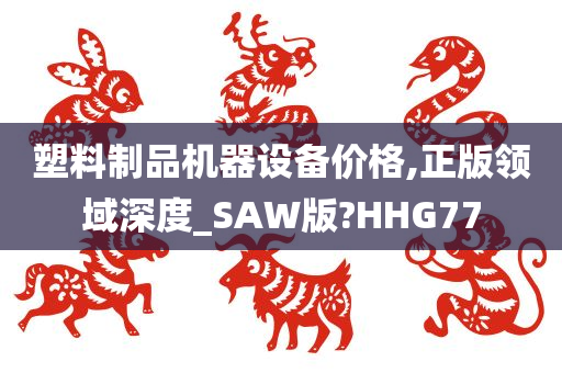 塑料制品机器设备价格,正版领域深度_SAW版?HHG77