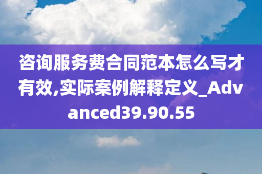 咨询服务费合同范本怎么写才有效,实际案例解释定义_Advanced39.90.55